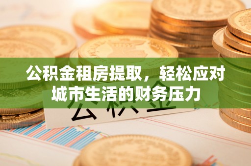 浑源公积金租房提取，轻松应对城市生活的财务压力