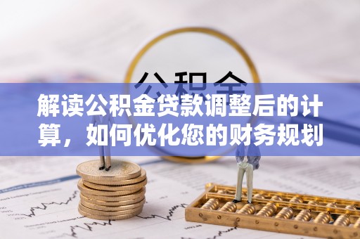 浑源解读公积金贷款调整后的计算，如何优化您的财务规划