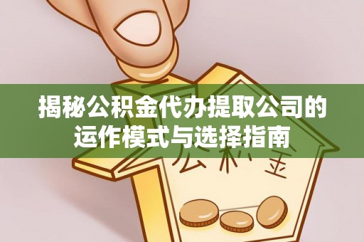 浑源揭秘公积金代办提取公司的运作模式与选择指南