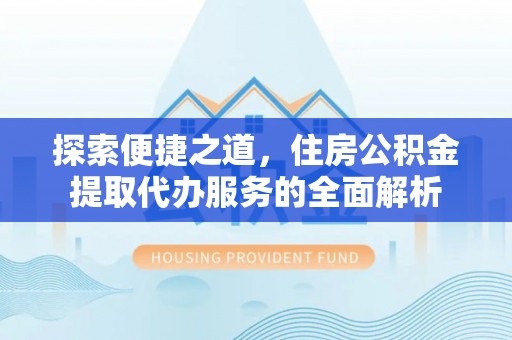 浑源探索便捷之道，住房公积金提取代办服务的全面解析