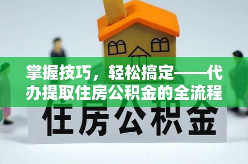 浑源掌握技巧，轻松搞定——代办提取住房公积金的全流程解析