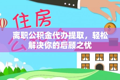 浑源离职公积金代办提取，轻松解决你的后顾之忧