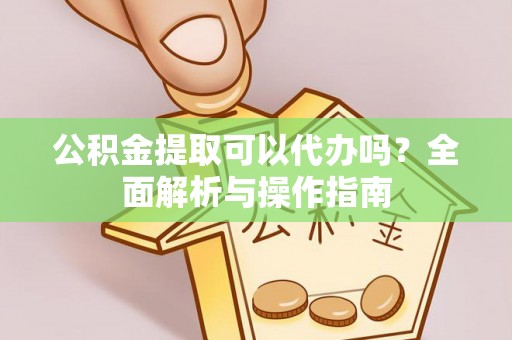 浑源公积金提取可以代办吗？全面解析与操作指南
