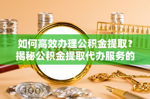 浑源如何高效办理公积金提取？揭秘公积金提取代办服务的优势与注意事项
