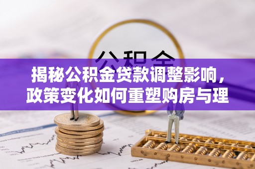 浑源揭秘公积金贷款调整影响，政策变化如何重塑购房与理财规划