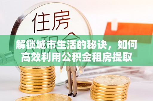 浑源解锁城市生活的秘诀，如何高效利用公积金租房提取