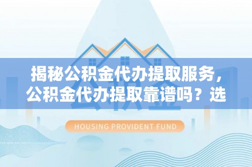 浑源揭秘公积金代办提取服务，公积金代办提取靠谱吗？选择前你需要知道这些！