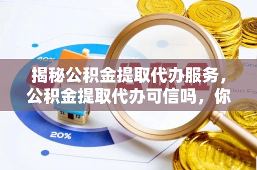 浑源揭秘公积金提取代办服务，公积金提取代办可信吗，你需要知道的真相