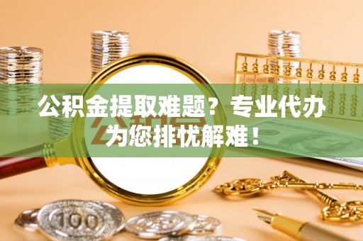 浑源公积金提取难题？专业代办为您排忧解难！