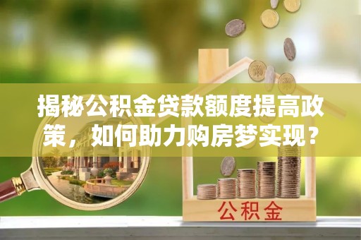 浑源揭秘公积金贷款额度提高政策，如何助力购房梦实现？