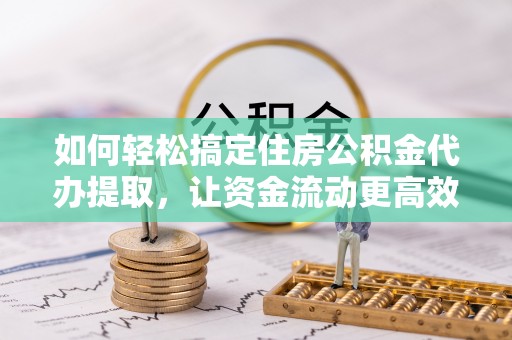 浑源如何轻松搞定住房公积金代办提取，让资金流动更高效