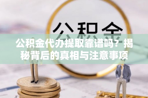 浑源公积金代办提取靠谱吗？揭秘背后的真相与注意事项