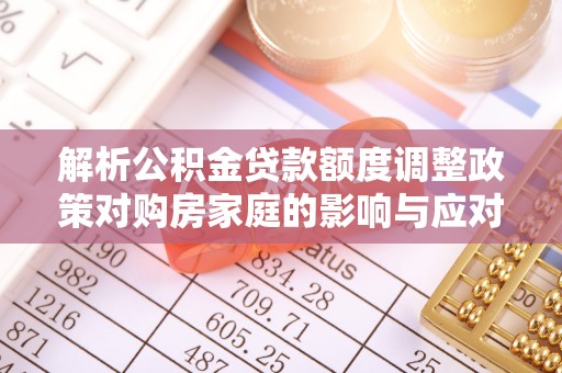 浑源解析公积金贷款额度调整政策对购房家庭的影响与应对策略