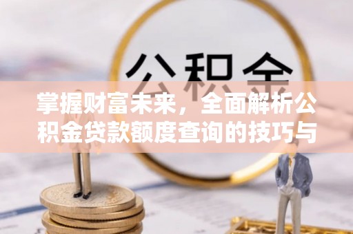 浑源掌握财富未来，全面解析公积金贷款额度查询的技巧与策略
