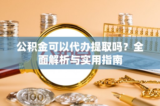 浑源公积金可以代办提取吗？全面解析与实用指南