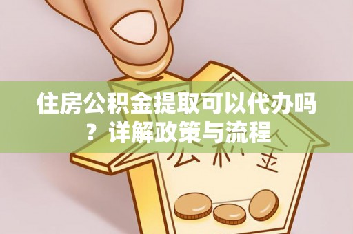 浑源住房公积金提取可以代办吗？详解政策与流程