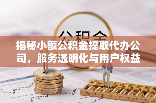 浑源揭秘小额公积金提取代办公司，服务透明化与用户权益保障