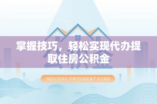 浑源掌握技巧，轻松实现代办提取住房公积金