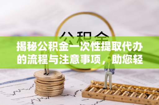 浑源揭秘公积金一次性提取代办的流程与注意事项，助您轻松搞定财务规划