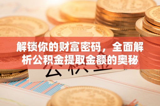浑源解锁你的财富密码，全面解析公积金提取金额的奥秘