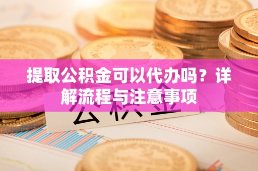 浑源提取公积金可以代办吗？详解流程与注意事项