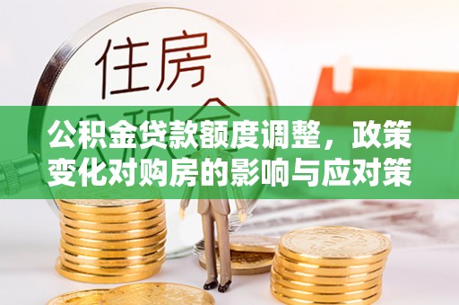 浑源公积金贷款额度调整，政策变化对购房的影响与应对策略
