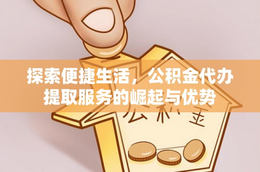 浑源探索便捷生活，公积金代办提取服务的崛起与优势