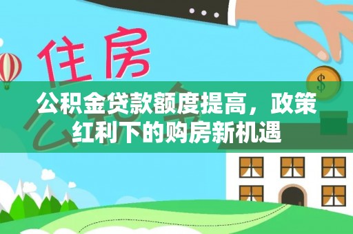 浑源公积金贷款额度提高，政策红利下的购房新机遇