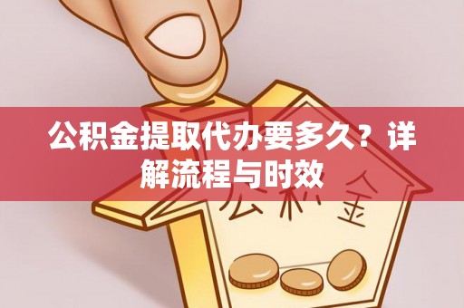 浑源公积金提取代办要多久？详解流程与时效