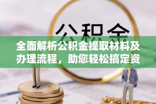 浑源全面解析公积金提取材料及办理流程，助您轻松搞定资金提取