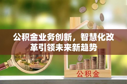 浑源公积金业务创新，智慧化改革引领未来新趋势