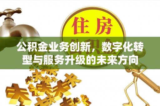 浑源公积金业务创新，数字化转型与服务升级的未来方向