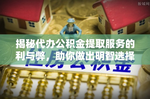 浑源揭秘代办公积金提取服务的利与弊，助你做出明智选择