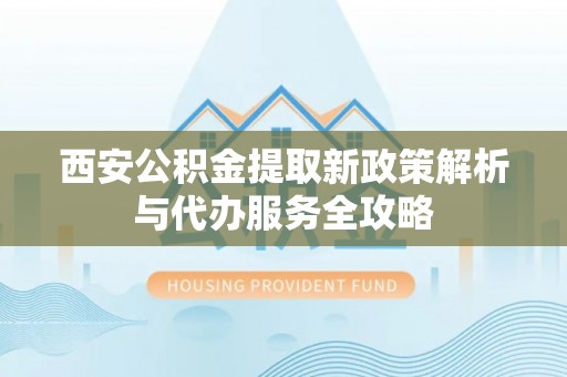 浑源西安公积金提取新政策解析与代办服务全攻略