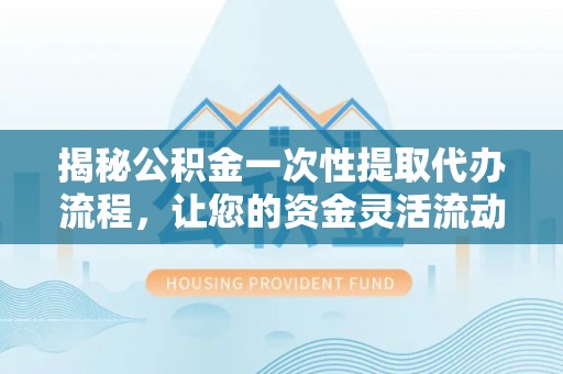 浑源揭秘公积金一次性提取代办流程，让您的资金灵活流动