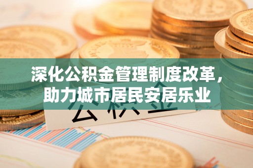浑源深化公积金管理制度改革，助力城市居民安居乐业