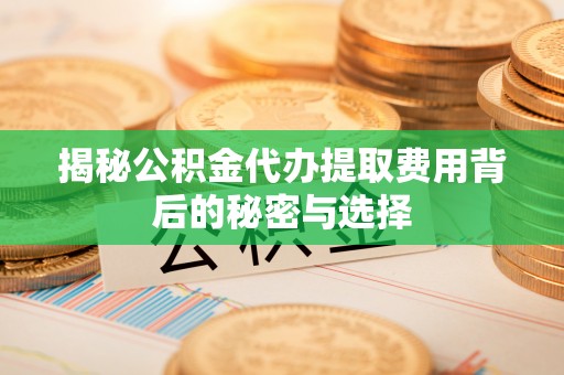 浑源揭秘公积金代办提取费用背后的秘密与选择