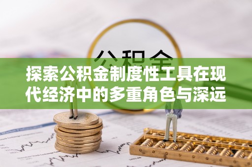 浑源探索公积金制度性工具在现代经济中的多重角色与深远影响