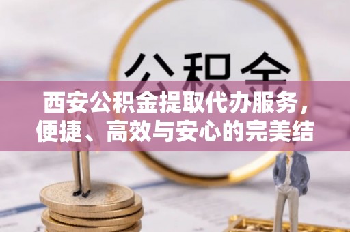 浑源西安公积金提取代办服务，便捷、高效与安心的完美结合