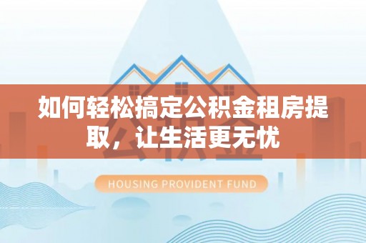 浑源如何轻松搞定公积金租房提取，让生活更无忧