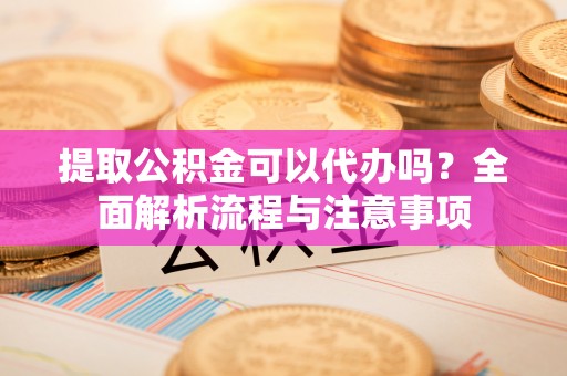 浑源提取公积金可以代办吗？全面解析流程与注意事项