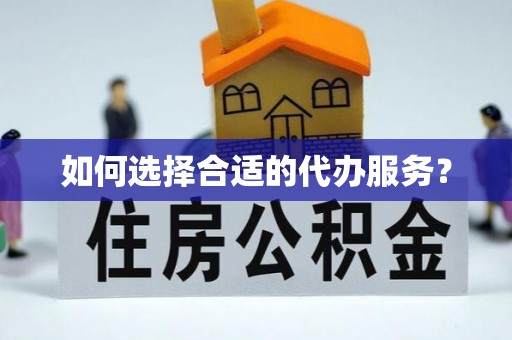 浑源如何选择合适的代办服务？
