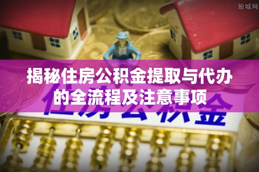 浑源揭秘住房公积金提取与代办的全流程及注意事项
