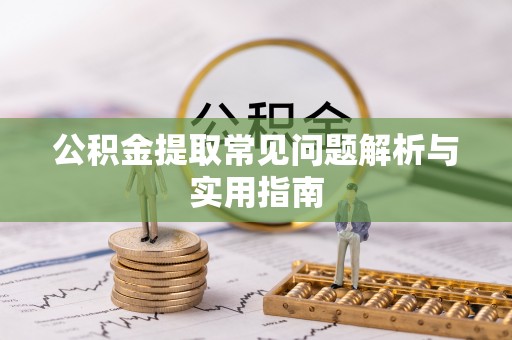 浑源公积金提取常见问题解析与实用指南