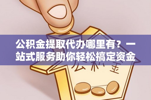 浑源公积金提取代办哪里有？一站式服务助你轻松搞定资金难题