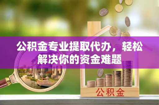 浑源公积金专业提取代办，轻松解决你的资金难题