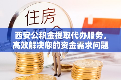 浑源西安公积金提取代办服务，高效解决您的资金需求问题