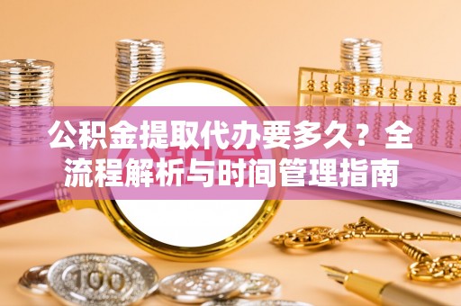 浑源公积金提取代办要多久？全流程解析与时间管理指南
