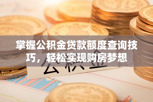 浑源掌握公积金贷款额度查询技巧，轻松实现购房梦想