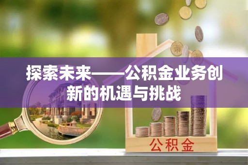 浑源探索未来——公积金业务创新的机遇与挑战